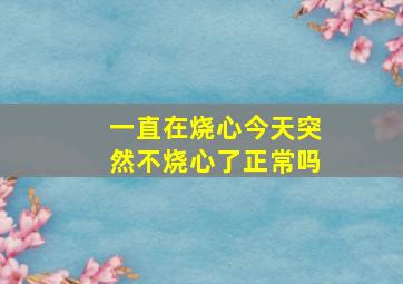 一直在烧心今天突然不烧心了正常吗