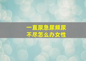 一直尿急尿频尿不尽怎么办女性