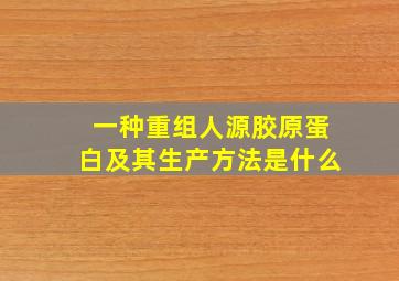 一种重组人源胶原蛋白及其生产方法是什么