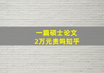 一篇硕士论文2万元贵吗知乎