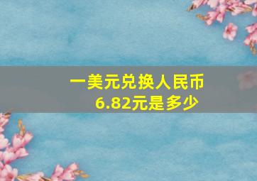 一美元兑换人民币6.82元是多少