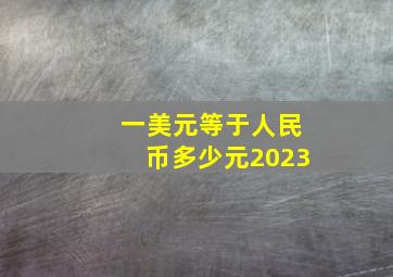 一美元等于人民币多少元2023