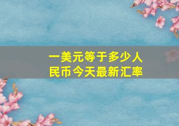 一美元等于多少人民币今天最新汇率