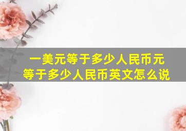 一美元等于多少人民币元等于多少人民币英文怎么说