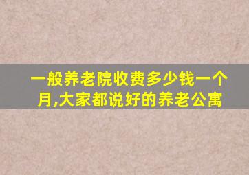 一般养老院收费多少钱一个月,大家都说好的养老公寓