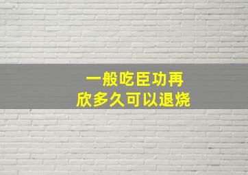 一般吃臣功再欣多久可以退烧