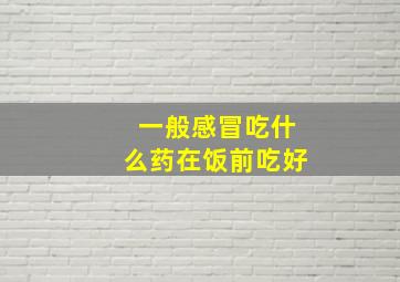 一般感冒吃什么药在饭前吃好