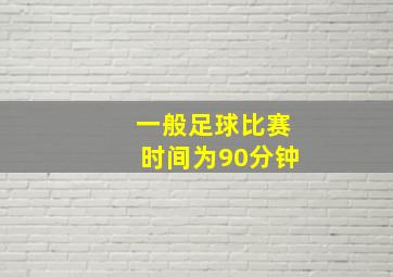 一般足球比赛时间为90分钟