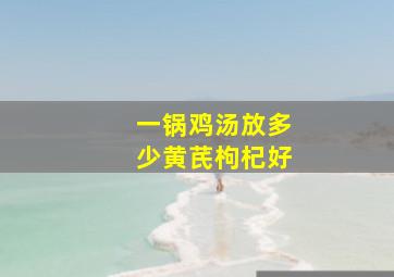 一锅鸡汤放多少黄芪枸杞好