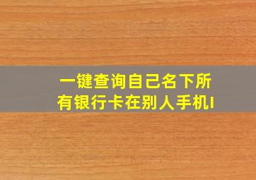 一键查询自己名下所有银行卡在别人手机I