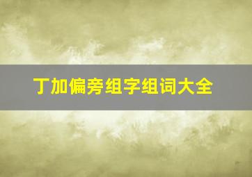 丁加偏旁组字组词大全