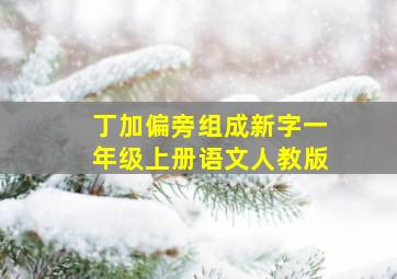 丁加偏旁组成新字一年级上册语文人教版