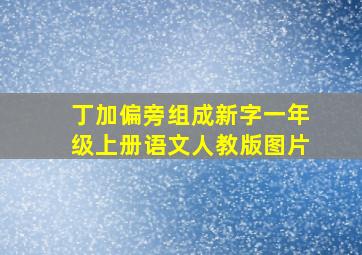 丁加偏旁组成新字一年级上册语文人教版图片