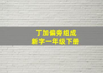 丁加偏旁组成新字一年级下册