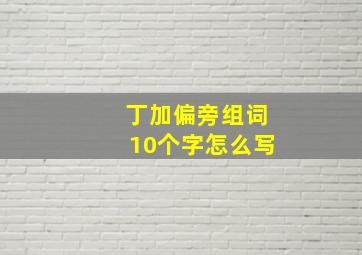 丁加偏旁组词10个字怎么写