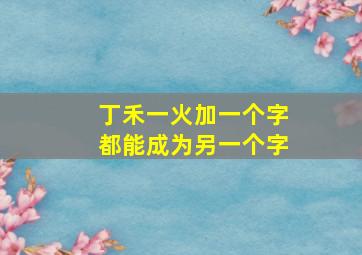 丁禾一火加一个字都能成为另一个字