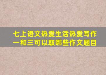 七上语文热爱生活热爱写作一和三可以取哪些作文题目