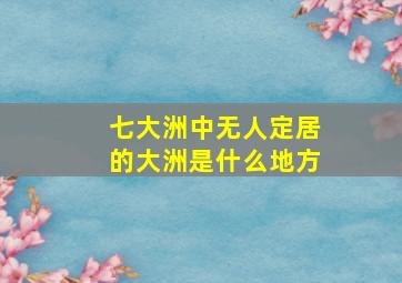 七大洲中无人定居的大洲是什么地方