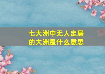 七大洲中无人定居的大洲是什么意思