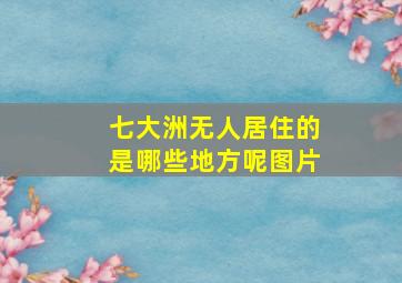 七大洲无人居住的是哪些地方呢图片