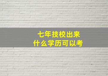 七年技校出来什么学历可以考