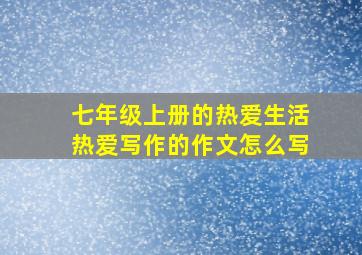 七年级上册的热爱生活热爱写作的作文怎么写