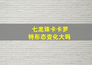 七龙珠卡卡罗特形态变化大吗