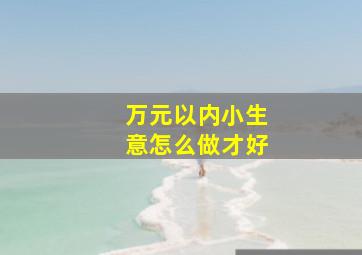 万元以内小生意怎么做才好