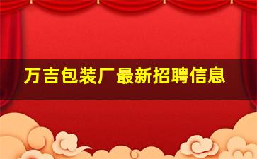 万吉包装厂最新招聘信息