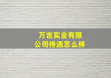 万吉实业有限公司待遇怎么样