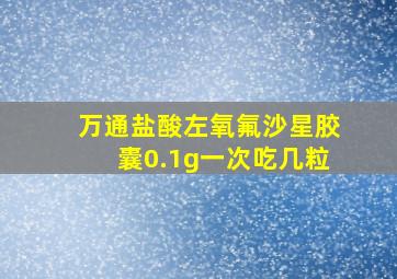 万通盐酸左氧氟沙星胶囊0.1g一次吃几粒