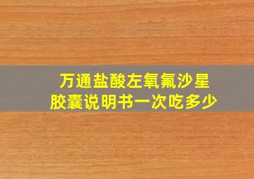 万通盐酸左氧氟沙星胶囊说明书一次吃多少