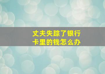 丈夫失踪了银行卡里的钱怎么办