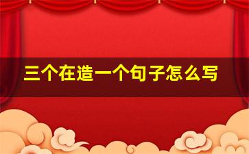 三个在造一个句子怎么写