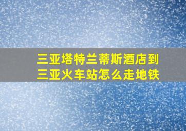 三亚塔特兰蒂斯酒店到三亚火车站怎么走地铁