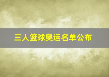 三人篮球奥运名单公布