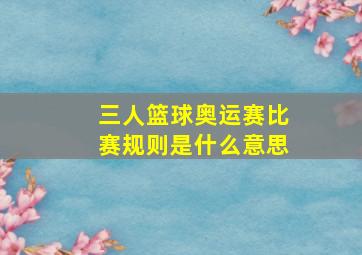 三人篮球奥运赛比赛规则是什么意思