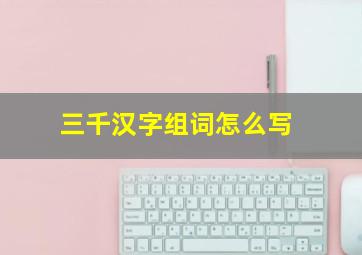 三千汉字组词怎么写