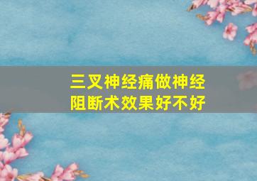 三叉神经痛做神经阻断术效果好不好