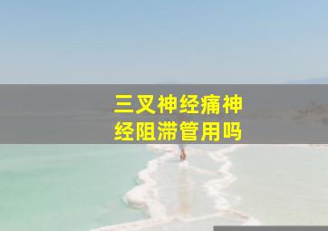 三叉神经痛神经阻滞管用吗