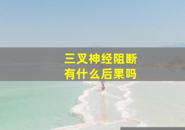 三叉神经阻断有什么后果吗