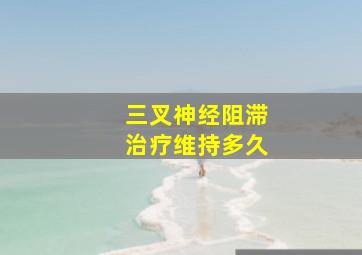 三叉神经阻滞治疗维持多久