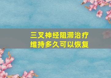 三叉神经阻滞治疗维持多久可以恢复