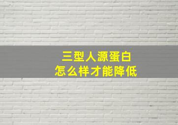 三型人源蛋白怎么样才能降低