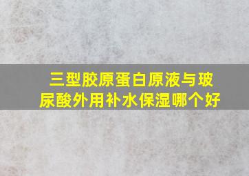 三型胶原蛋白原液与玻尿酸外用补水保湿哪个好