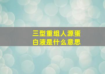 三型重组人源蛋白液是什么意思