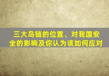 三大岛链的位置、对我国安全的影响及你认为该如何应对