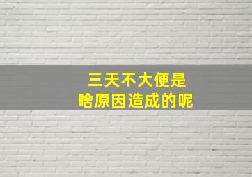 三天不大便是啥原因造成的呢