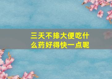 三天不排大便吃什么药好得快一点呢