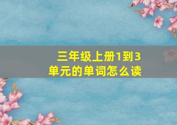 三年级上册1到3单元的单词怎么读